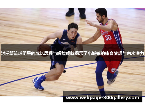 封丘籍篮球明星的成长历程与辉煌成就揭示了小城镇的体育梦想与未来潜力