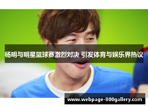 杨明与明星篮球赛激烈对决 引发体育与娱乐界热议