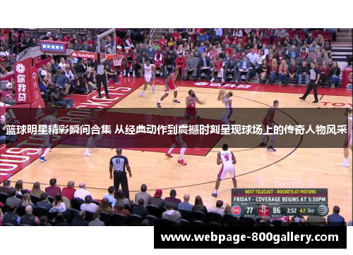 篮球明星精彩瞬间合集 从经典动作到震撼时刻呈现球场上的传奇人物风采