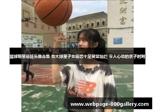 篮球明星萌娃头像合集 各大球星子女萌态十足笑容灿烂 令人心动的亲子时刻