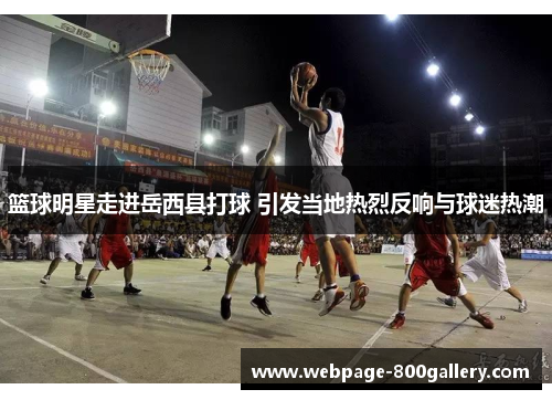 篮球明星走进岳西县打球 引发当地热烈反响与球迷热潮