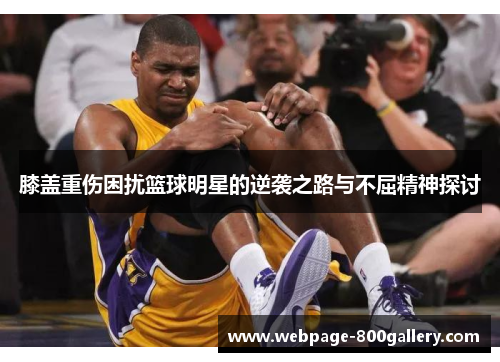 膝盖重伤困扰篮球明星的逆袭之路与不屈精神探讨
