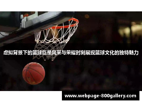 虚拟背景下的篮球巨星风采与荣耀时刻展现篮球文化的独特魅力